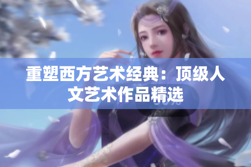 重塑西方艺术经典：顶级人文艺术作品精选