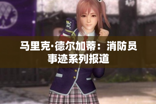 马里克·德尔加蒂：消防员事迹系列报道