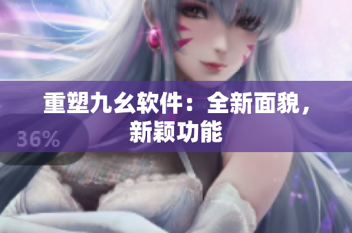 重塑九幺软件：全新面貌，新颖功能