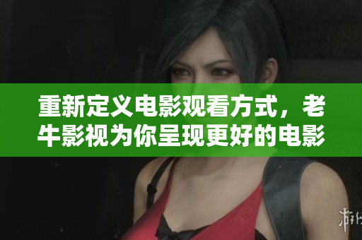 重新定义电影观看方式，老牛影视为你呈现更好的电影体验