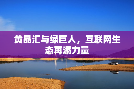 黄品汇与绿巨人，互联网生态再添力量