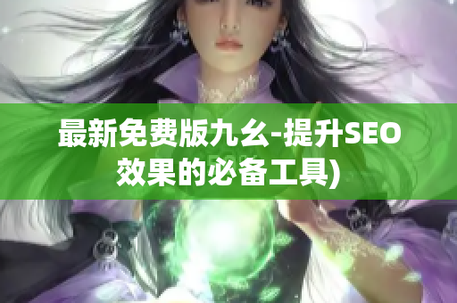 最新免费版九幺-提升SEO效果的必备工具)