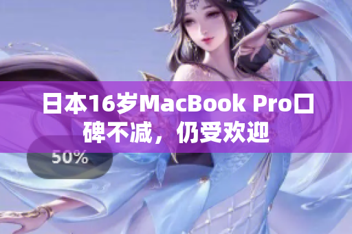 日本16岁MacBook Pro口碑不减，仍受欢迎