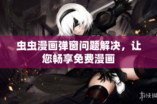 虫虫漫画弹窗问题解决，让您畅享免费漫画