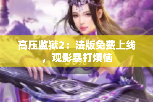 高压监狱2：法版免费上线，观影暴打烦恼