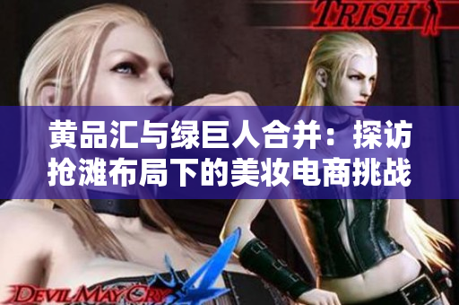 黄品汇与绿巨人合并：探访抢滩布局下的美妆电商挑战