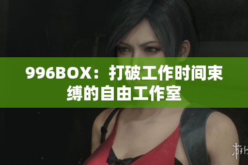 996BOX：打破工作时间束缚的自由工作室