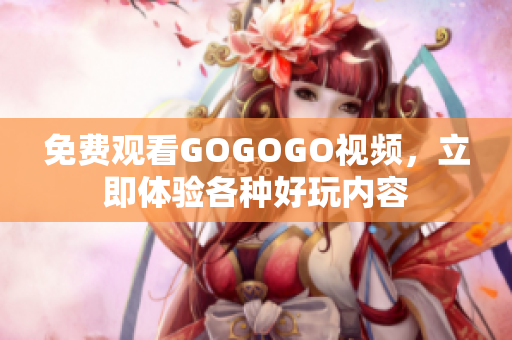免费观看GOGOGO视频，立即体验各种好玩内容