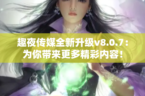 趣夜传媒全新升级v8.0.7：为你带来更多精彩内容！