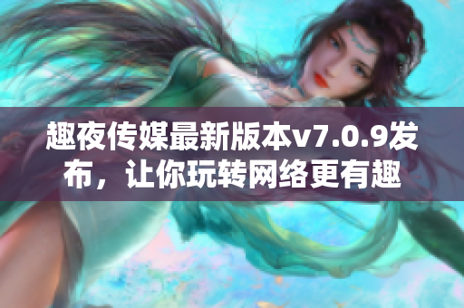 趣夜传媒最新版本v7.0.9发布，让你玩转网络更有趣