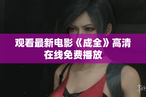 观看最新电影《成全》高清在线免费播放