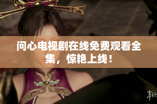 问心电视剧在线免费观看全集，惊艳上线！