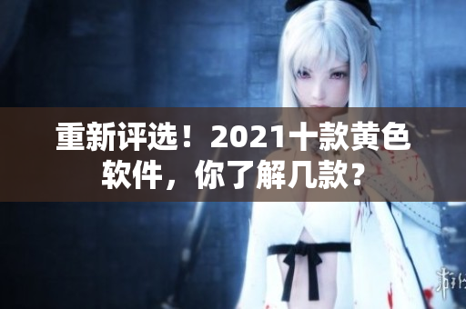 重新评选！2021十款黄色软件，你了解几款？