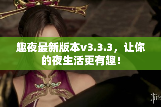 趣夜最新版本v3.3.3，让你的夜生活更有趣！