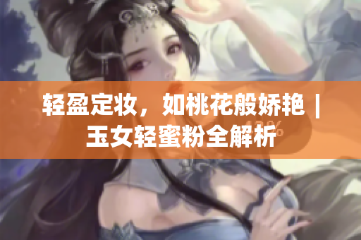 轻盈定妆，如桃花般娇艳︱玉女轻蜜粉全解析