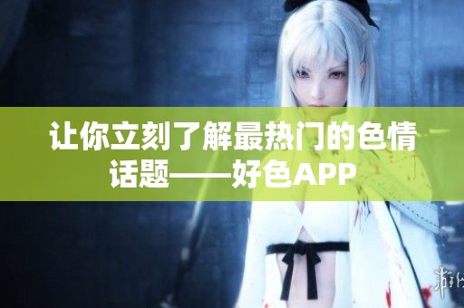 让你立刻了解最热门的色情话题——好色APP