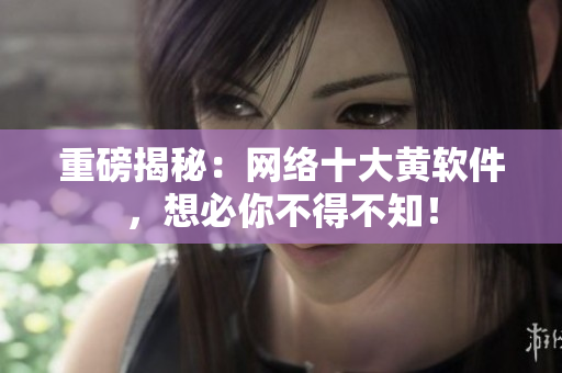 重磅揭秘：网络十大黄软件，想必你不得不知！