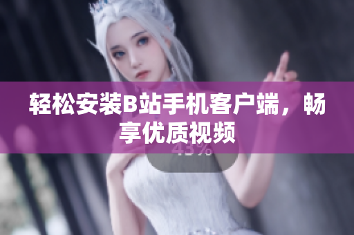 轻松安装B站手机客户端，畅享优质视频