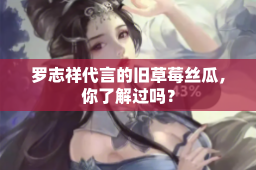 罗志祥代言的旧草莓丝瓜，你了解过吗？