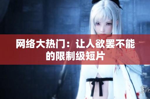 网络大热门：让人欲罢不能的限制级短片