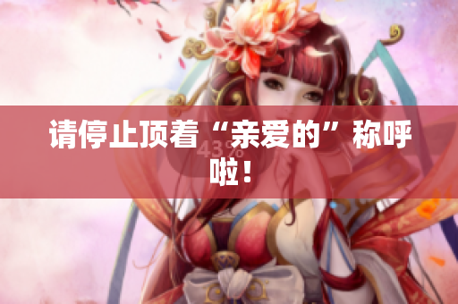 请停止顶着“亲爱的”称呼啦！