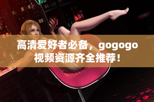 高清爱好者必备，gogogo视频资源齐全推荐！
