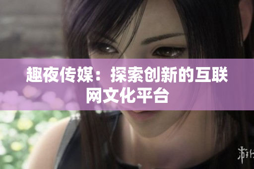 趣夜传媒：探索创新的互联网文化平台