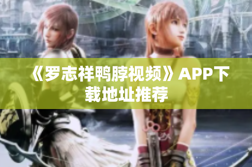 《罗志祥鸭脖视频》APP下载地址推荐