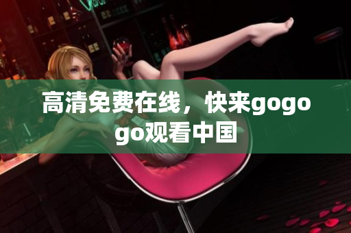 高清免费在线，快来gogogo观看中国