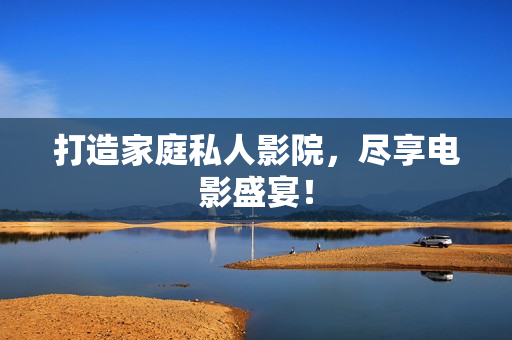 打造家庭私人影院，尽享电影盛宴！