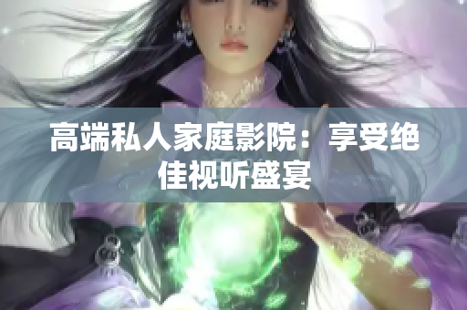 高端私人家庭影院：享受绝佳视听盛宴