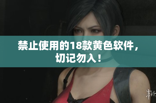 禁止使用的18款黄色软件，切记勿入！