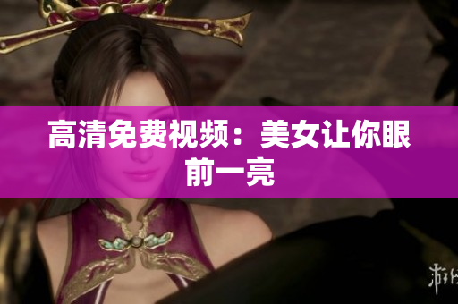 高清免费视频：美女让你眼前一亮