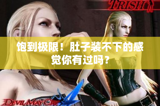 饱到极限！肚子装不下的感觉你有过吗？