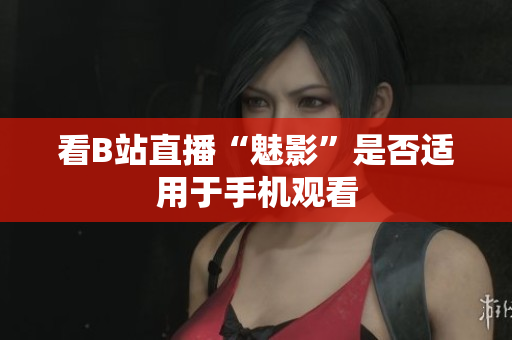 看B站直播“魅影”是否适用于手机观看