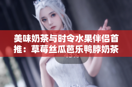 美味奶茶与时令水果伴侣首推：草莓丝瓜芭乐鸭脖奶茶