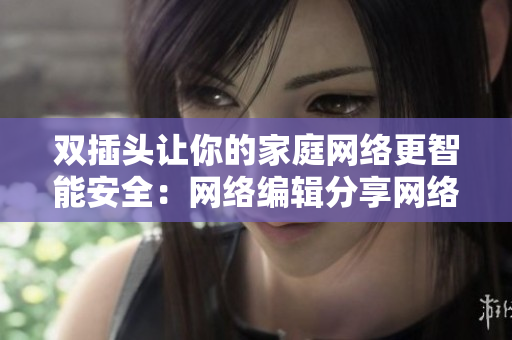 双插头让你的家庭网络更智能安全：网络编辑分享网络相关经验