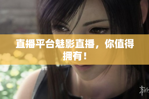 直播平台魅影直播，你值得拥有！