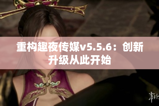 重构趣夜传媒v5.5.6：创新升级从此开始
