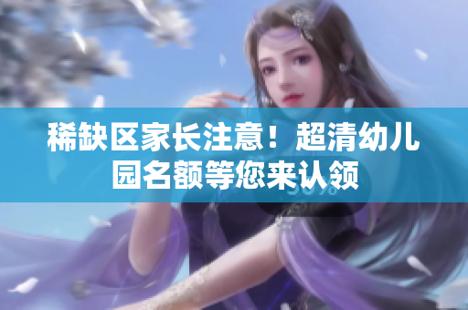 稀缺区家长注意！超清幼儿园名额等您来认领