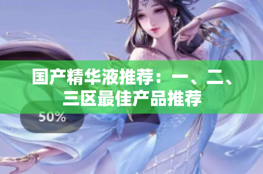 国产精华液推荐：一、二、三区最佳产品推荐