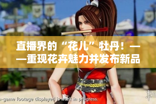 直播界的“花儿”牡丹！——重现花卉魅力并发布新品的直播企划