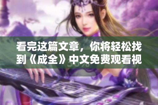 看完这篇文章，你将轻松找到《成全》中文免费观看视频