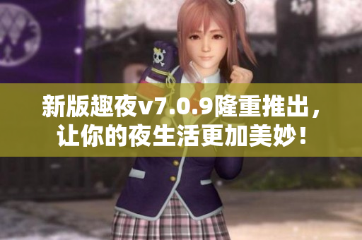 新版趣夜v7.0.9隆重推出，让你的夜生活更加美妙！