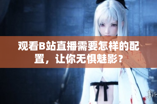 观看B站直播需要怎样的配置，让你无惧魅影？