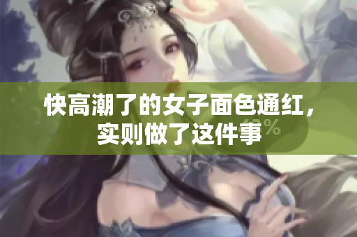 快高潮了的女子面色通红，实则做了这件事