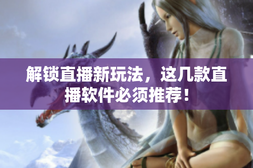 解锁直播新玩法，这几款直播软件必须推荐！