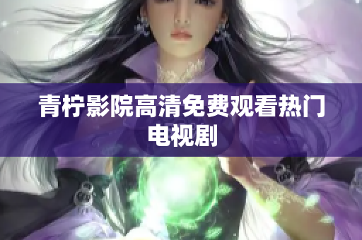 青柠影院高清免费观看热门电视剧