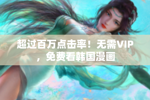 超过百万点击率！无需VIP，免费看韩国漫画