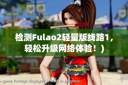 检测Fulao2轻量版线路1，轻松升级网络体验！)